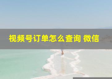 视频号订单怎么查询 微信